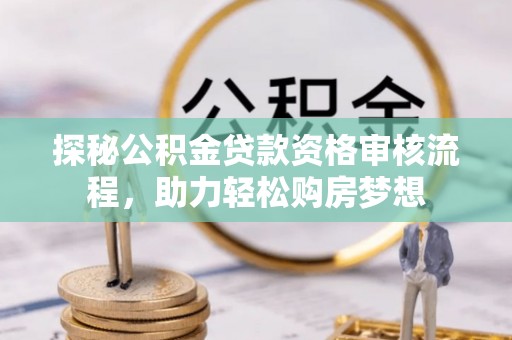 宁国探秘公积金贷款资格审核流程，助力轻松购房梦想
