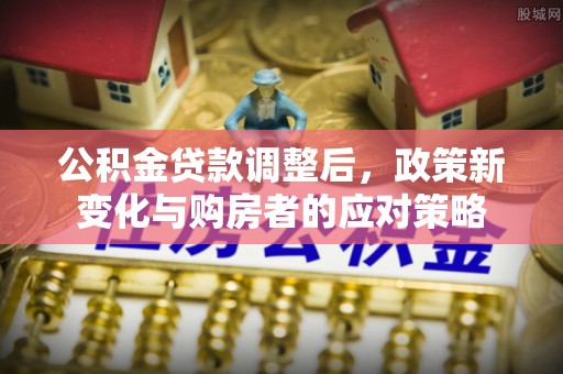 宁国公积金贷款调整后，政策新变化与购房者的应对策略