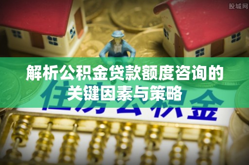 宁国解析公积金贷款额度咨询的关键因素与策略