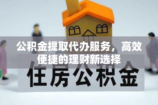 宁国公积金提取代办服务，高效便捷的理财新选择