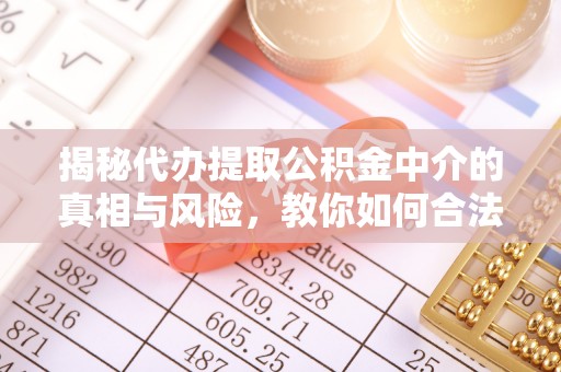 宁国揭秘代办提取公积金中介的真相与风险，教你如何合法合规操作
