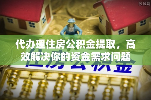 宁国代办理住房公积金提取，高效解决你的资金需求问题