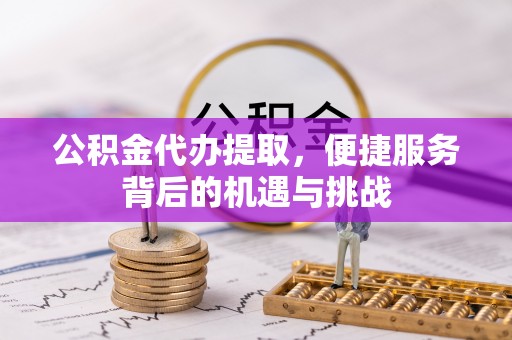 宁国公积金代办提取，便捷服务背后的机遇与挑战