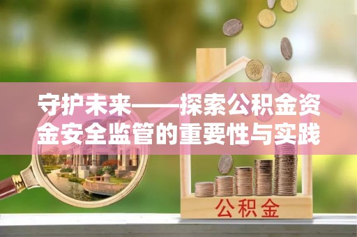宁国守护未来——探索公积金资金安全监管的重要性与实践路径