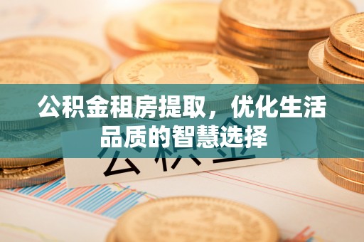 宁国公积金租房提取，优化生活品质的智慧选择