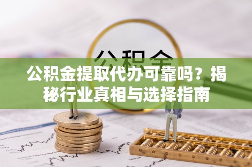 宁国公积金提取代办可靠吗？揭秘行业真相与选择指南