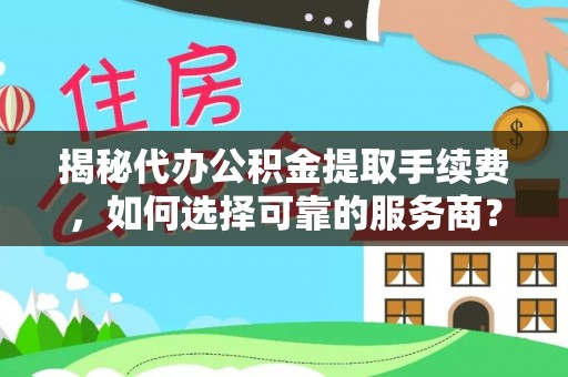 宁国揭秘代办公积金提取手续费，如何选择可靠的服务商？