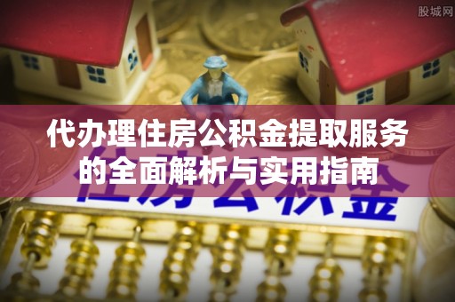 宁国代办理住房公积金提取服务的全面解析与实用指南