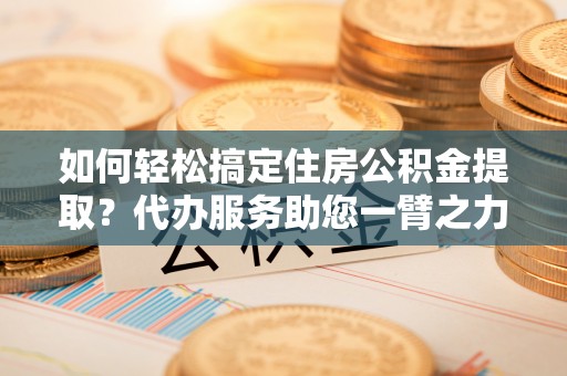 宁国如何轻松搞定住房公积金提取？代办服务助您一臂之力