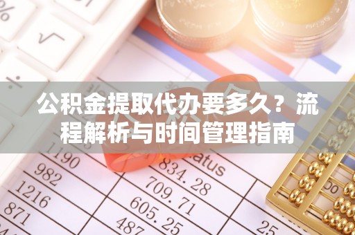 宁国公积金提取代办要多久？流程解析与时间管理指南
