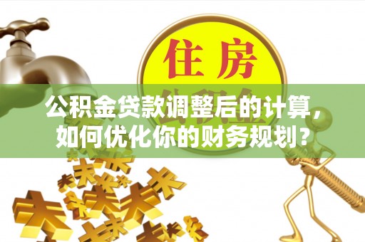 宁国公积金贷款调整后的计算，如何优化你的财务规划？