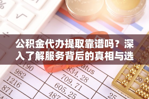 宁国公积金代办提取靠谱吗？深入了解服务背后的真相与选择指南