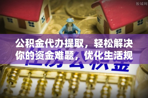 宁国公积金代办提取，轻松解决你的资金难题，优化生活规划