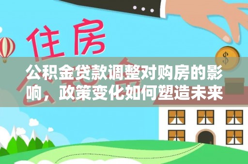宁国公积金贷款调整对购房的影响，政策变化如何塑造未来住房市场