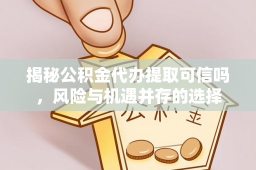 宁国揭秘公积金代办提取可信吗，风险与机遇并存的选择