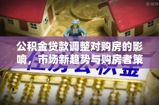 宁国公积金贷款调整对购房的影响，市场新趋势与购房者策略