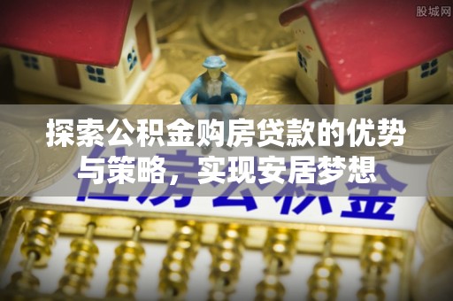 宁国探索公积金购房贷款的优势与策略，实现安居梦想