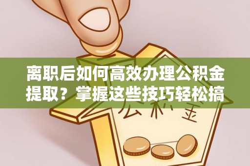 宁国离职后如何高效办理公积金提取？掌握这些技巧轻松搞定