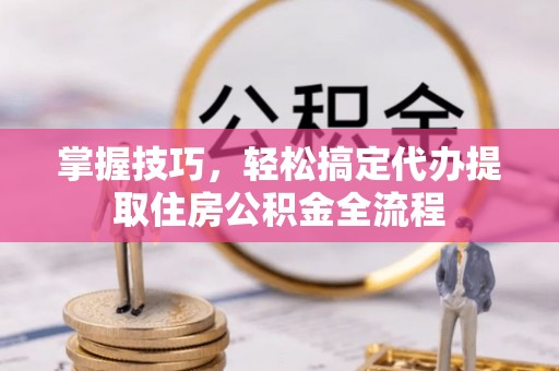 宁国掌握技巧，轻松搞定代办提取住房公积金全流程