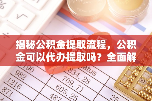 宁国揭秘公积金提取流程，公积金可以代办提取吗？全面解析与操作指南