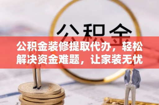 宁国公积金装修提取代办，轻松解决资金难题，让家装无忧