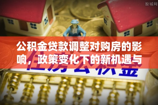 宁国公积金贷款调整对购房的影响，政策变化下的新机遇与挑战