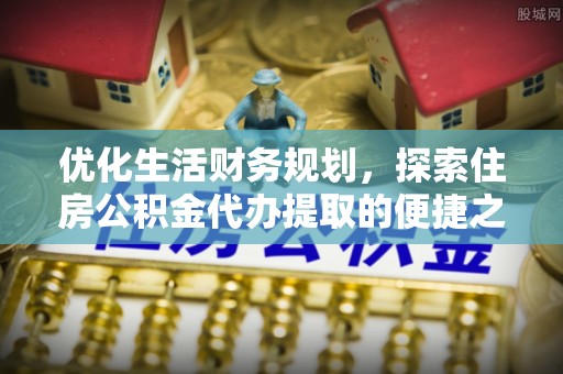 宁国优化生活财务规划，探索住房公积金代办提取的便捷之道