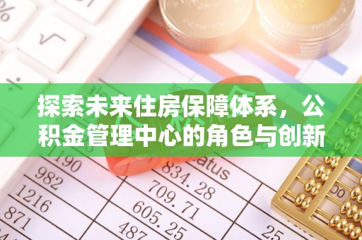 宁国探索未来住房保障体系，公积金管理中心的角色与创新
