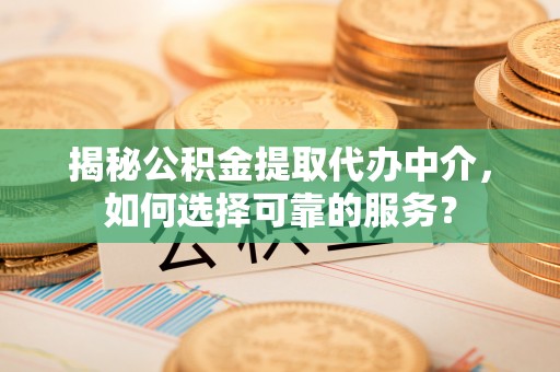 宁国揭秘公积金提取代办中介，如何选择可靠的服务？