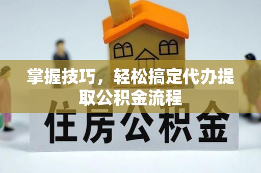 宁国掌握技巧，轻松搞定代办提取公积金流程