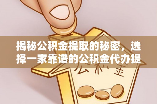 宁国揭秘公积金提取的秘密，选择一家靠谱的公积金代办提取公司的重要性
