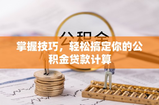 宁国掌握技巧，轻松搞定你的公积金贷款计算