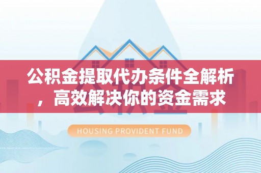 宁国公积金提取代办条件全解析，高效解决你的资金需求