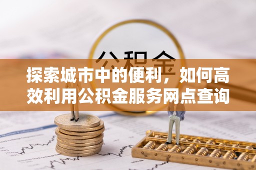 宁国探索城市中的便利，如何高效利用公积金服务网点查询