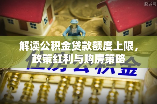 宁国解读公积金贷款额度上限，政策红利与购房策略