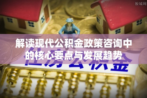 宁国解读现代公积金政策咨询中的核心要点与发展趋势