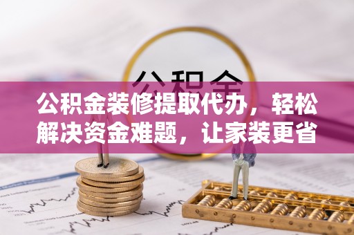 宁国公积金装修提取代办，轻松解决资金难题，让家装更省心