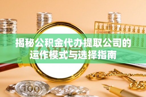 宁国揭秘公积金代办提取公司的运作模式与选择指南