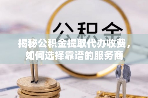宁国揭秘公积金提取代办收费，如何选择靠谱的服务商