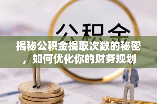 宁国揭秘公积金提取次数的秘密，如何优化你的财务规划