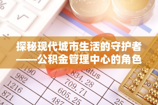 宁国探秘现代城市生活的守护者——公积金管理中心的角色与影响