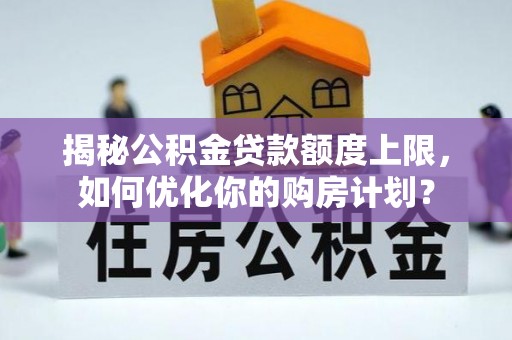 宁国揭秘公积金贷款额度上限，如何优化你的购房计划？