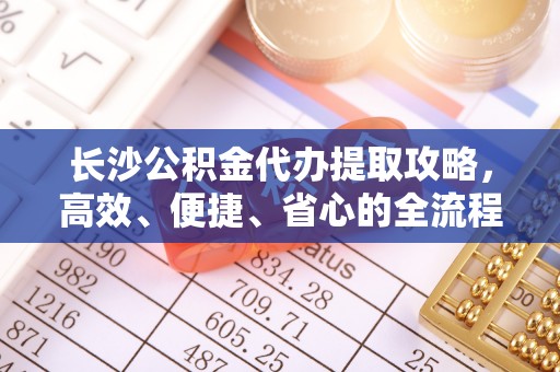 宁国长沙公积金代办提取攻略，高效、便捷、省心的全流程解析