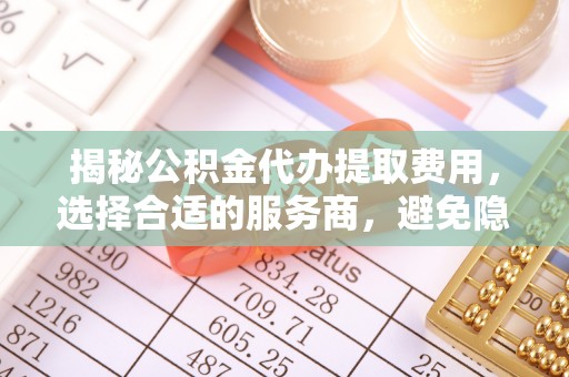 宁国揭秘公积金代办提取费用，选择合适的服务商，避免隐性收费