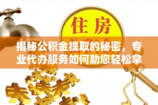 宁国揭秘公积金提取的秘密，专业代办服务如何助您轻松拿钱