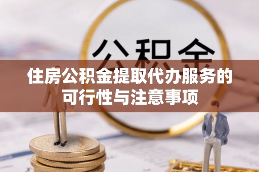 宁国住房公积金提取代办服务的可行性与注意事项