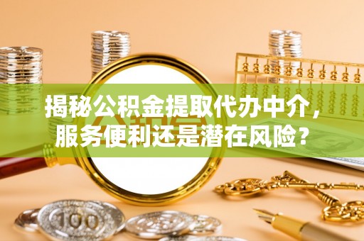 宁国揭秘公积金提取代办中介，服务便利还是潜在风险？