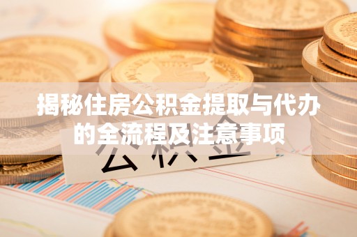 宁国揭秘住房公积金提取与代办的全流程及注意事项