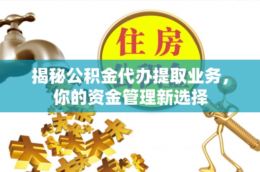 宁国揭秘公积金代办提取业务，你的资金管理新选择