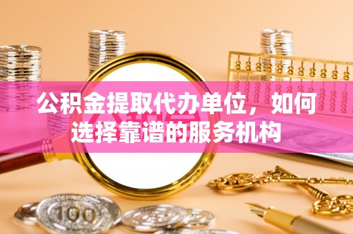 宁国公积金提取代办单位，如何选择靠谱的服务机构